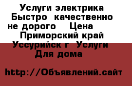 Услуги электрика. Быстро, качественно, не дорого. › Цена ­ 111 - Приморский край, Уссурийск г. Услуги » Для дома   
